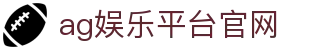 AG娱乐平台官网导航说明与体育术语整理｜agyuleptgw.org